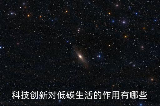 科技創(chuàng)新對(duì)低碳生活的作用有哪些
