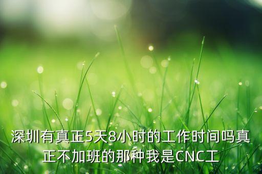 深圳有真正5天8小時的工作時間嗎真正不加班的那種我是CNC工