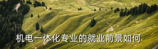 機(jī)電專業(yè)就業(yè)前景怎么樣，機(jī)電專業(yè)的前途怎么樣