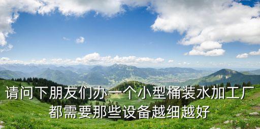 請(qǐng)問下朋友們辦一個(gè)小型桶裝水加工廠都需要那些設(shè)備越細(xì)越好
