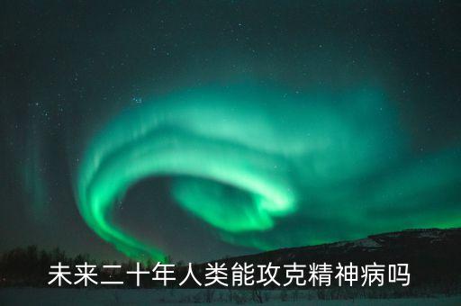未來十年能攻克的疾病，未來二十年人類能攻克精神病嗎