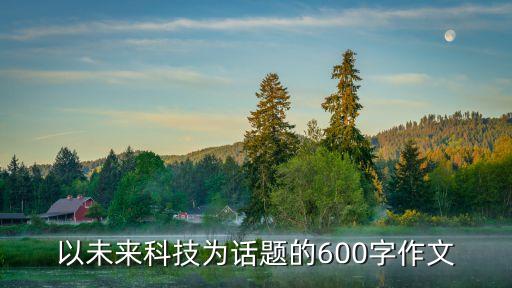 未來科技作文800字作文，以科技創(chuàng)造美好未來為題的作文