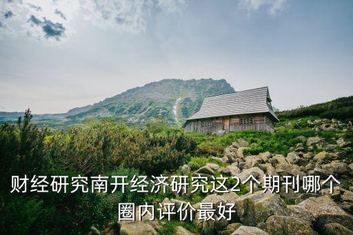 財(cái)經(jīng)研究南開(kāi)經(jīng)濟(jì)研究這2個(gè)期刊哪個(gè)圈內(nèi)評(píng)價(jià)最好