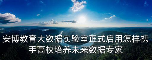 安博教育大數(shù)據(jù)實(shí)驗(yàn)室正式啟用怎樣攜手高校培養(yǎng)未來(lái)數(shù)據(jù)專(zhuān)家