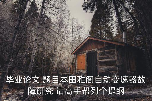 畢業(yè)論文 題目本田雅閣自動(dòng)變速器故障研究 請(qǐng)高手幫列個(gè)提綱