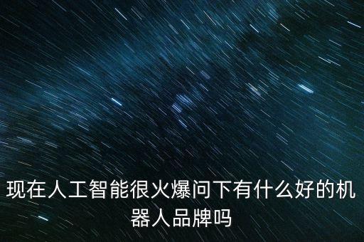 生活中的人工智能產(chǎn)品有哪些品牌，現(xiàn)在人工智能很火爆問下有什么好的機器人品牌嗎