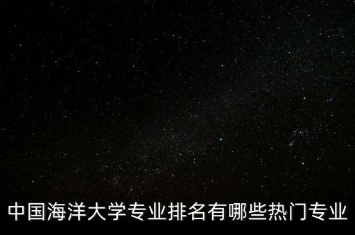 中國海洋大學(xué)專業(yè)排名有哪些熱門專業(yè)