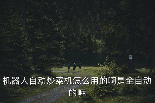智能全自動(dòng)炒菜機(jī)怎么使用，機(jī)器人自動(dòng)炒菜機(jī)怎么用的啊是全自動(dòng)的嘛