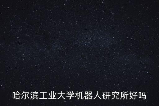 哈爾濱工業(yè)大學(xué)機(jī)器人研究所好嗎