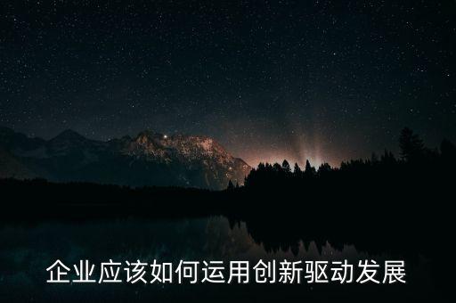 企業(yè)應(yīng)該如何運(yùn)用創(chuàng)新驅(qū)動(dòng)發(fā)展