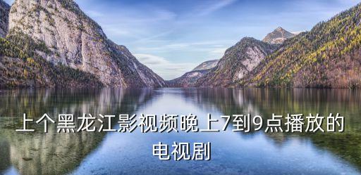 上個黑龍江影視頻晚上7到9點播放的電視劇