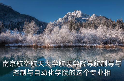 南京航空航天大學航天學院導(dǎo)航制導(dǎo)與控制與自動化學院的這個專業(yè)相