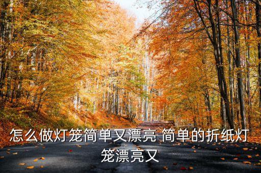 怎么做燈籠簡(jiǎn)單又漂亮 簡(jiǎn)單的折紙燈籠漂亮又