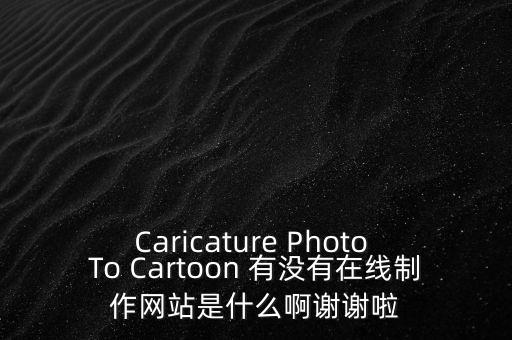 Caricature Photo To Cartoon 有沒有在線制作網(wǎng)站是什么啊謝謝啦