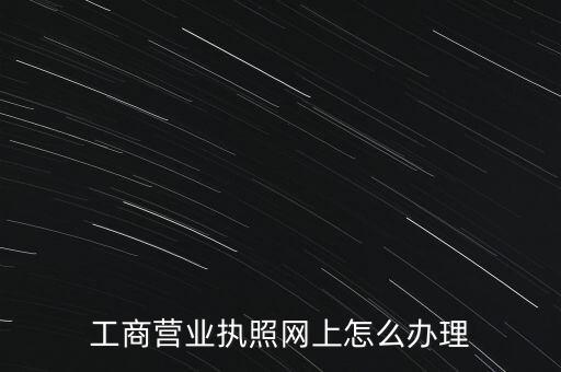工商營業(yè)執(zhí)照網(wǎng)上怎么辦理