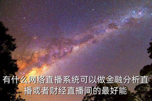 全網(wǎng)免費(fèi)直播系統(tǒng)，有什么網(wǎng)絡(luò)直播系統(tǒng)可以做金融分析直播或者財經(jīng)直播間的最好能