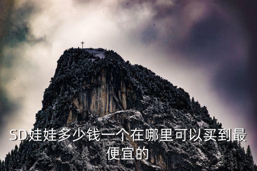 SD娃娃多少錢一個在哪里可以買到最便宜的