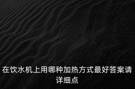 在飲水機(jī)上用哪種加熱方式最好答案請(qǐng)?jiān)敿?xì)點(diǎn)