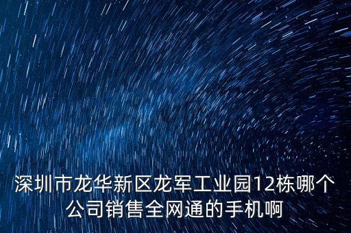 深圳市龍華新區(qū)龍軍工業(yè)園12棟哪個(gè)公司銷售全網(wǎng)通的手機(jī)啊
