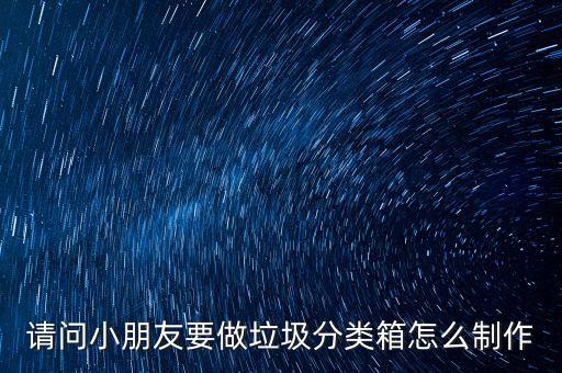 小學(xué)生手工垃圾桶分類，請問小朋友要做垃圾分類箱怎么制作