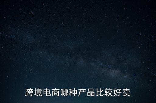 跨境電商最好賣(mài)的十大產(chǎn)品，目前跨境電商主要銷(xiāo)售有那幾大類(lèi)產(chǎn)品