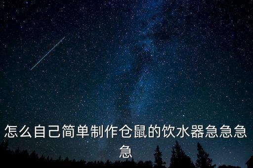 怎么自己簡(jiǎn)單制作倉(cāng)鼠的飲水器急急急急