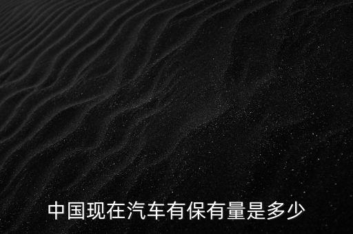 中國現(xiàn)在汽車有保有量是多少