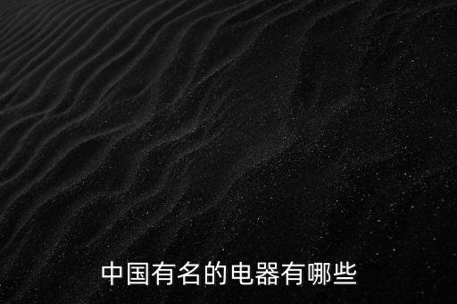中國知名電氣設備，中國有哪些名牌電器