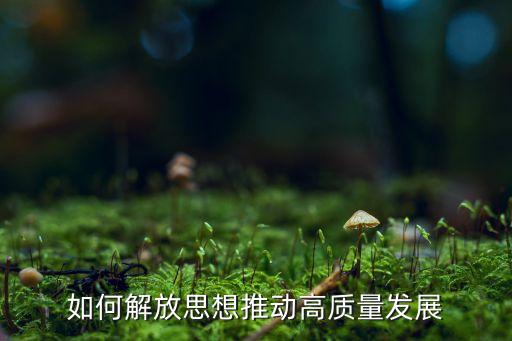 如何解放思想推動高質(zhì)量發(fā)展