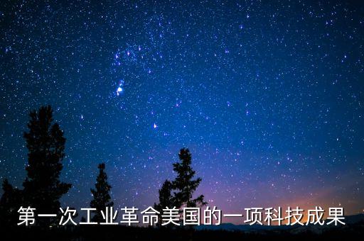 第一次工業(yè)革命美國(guó)的一項(xiàng)科技成果