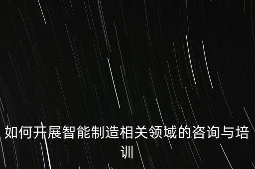如何開展智能制造相關(guān)領(lǐng)域的咨詢與培訓(xùn)
