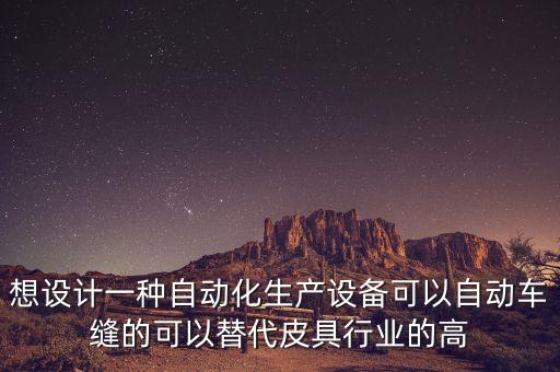 想設(shè)計一種自動化生產(chǎn)設(shè)備可以自動車縫的可以替代皮具行業(yè)的高