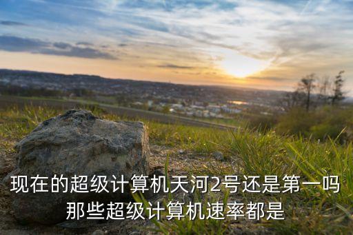 現(xiàn)在的超級(jí)計(jì)算機(jī)天河2號(hào)還是第一嗎那些超級(jí)計(jì)算機(jī)速率都是