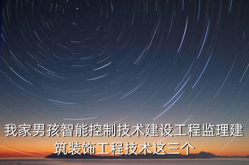 我家男孩智能控制技術(shù)建設(shè)工程監(jiān)理建筑裝飾工程技術(shù)這三個