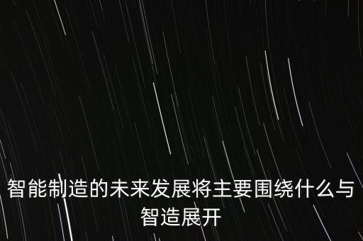 智能制造的未來發(fā)展將主要圍繞什么與智造展開