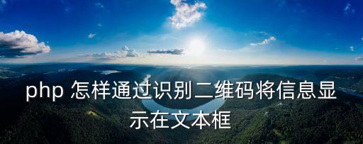 微信自動識別二維碼url，php 怎樣通過識別二維碼將信息顯示在文本框