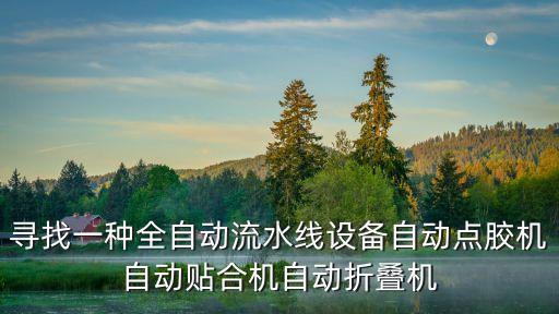 尋找一種全自動流水線設(shè)備自動點(diǎn)膠機(jī)自動貼合機(jī)自動折疊機(jī)
