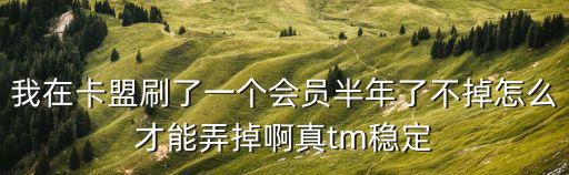 我在卡盟刷了一個(gè)會(huì)員半年了不掉怎么才能弄掉啊真tm穩(wěn)定