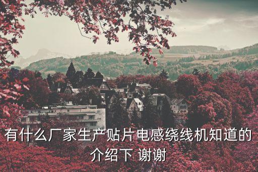 有什么廠家生產(chǎn)貼片電感繞線機(jī)知道的介紹下 謝謝