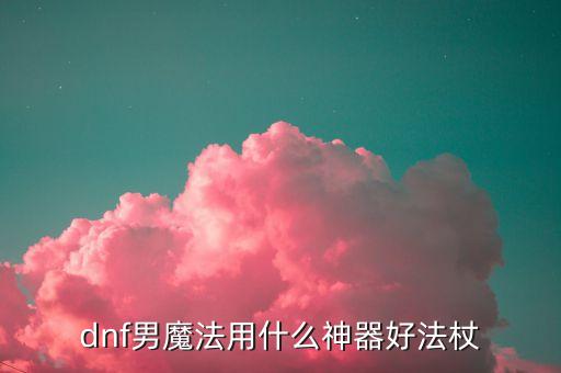 dnf男魔法用什么神器好法杖