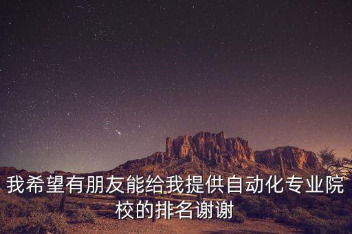 我希望有朋友能給我提供自動(dòng)化專(zhuān)業(yè)院校的排名謝謝