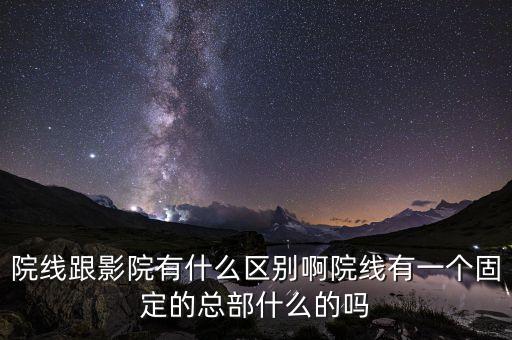 時(shí)代中國(guó)公司，院線跟影院有什么區(qū)別啊院線有一個(gè)固定的總部什么的嗎