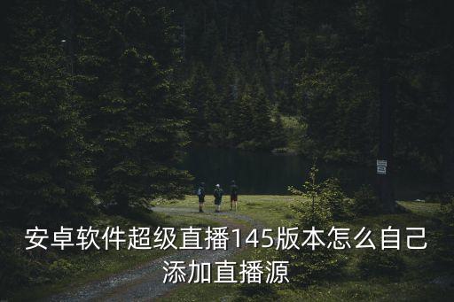 超級(jí)直播開(kāi)啟，安卓軟件超級(jí)直播145版本怎么自己添加直播源