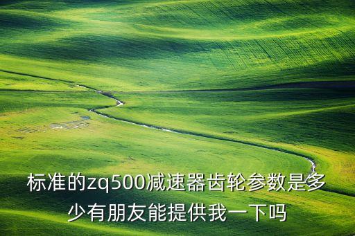 標(biāo)準(zhǔn)的zq500減速器齒輪參數(shù)是多少有朋友能提供我一下嗎