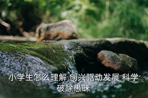 小學(xué)生怎么理解 創(chuàng)興驅(qū)動發(fā)展 科學(xué)破除愚昧