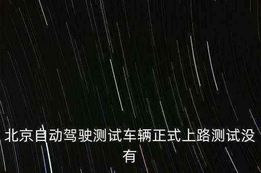 北京自動(dòng)駕駛測(cè)試車輛正式上路測(cè)試沒有