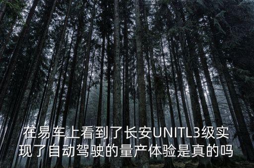 在易車上看到了長安UNITL3級實現(xiàn)了自動駕駛的量產(chǎn)體驗是真的嗎