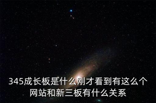 345成長板是什么剛才看到有這么個網(wǎng)站和新三板有什么關(guān)系