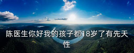 陳醫(yī)生你好我的孩子都18歲了有先天性