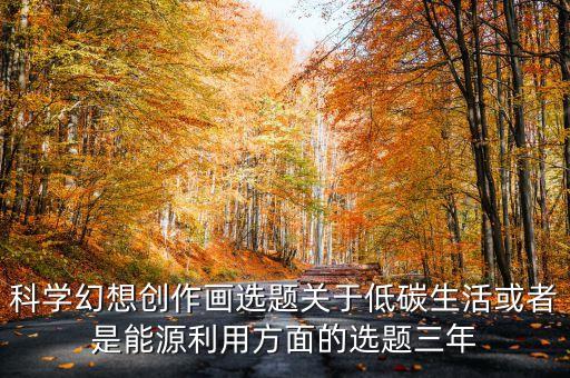 科學(xué)幻想創(chuàng)作畫選題關(guān)于低碳生活或者是能源利用方面的選題三年